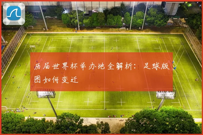 历届世界杯举办地全解析：足球版图如何变迁