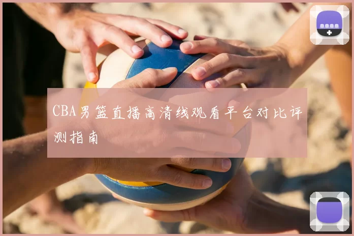 CBA男篮直播高清线观看平台对比评测指南