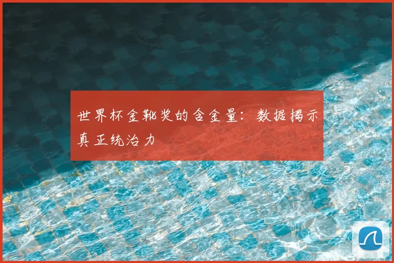 世界杯金靴奖的含金量:数据揭示真正统治力