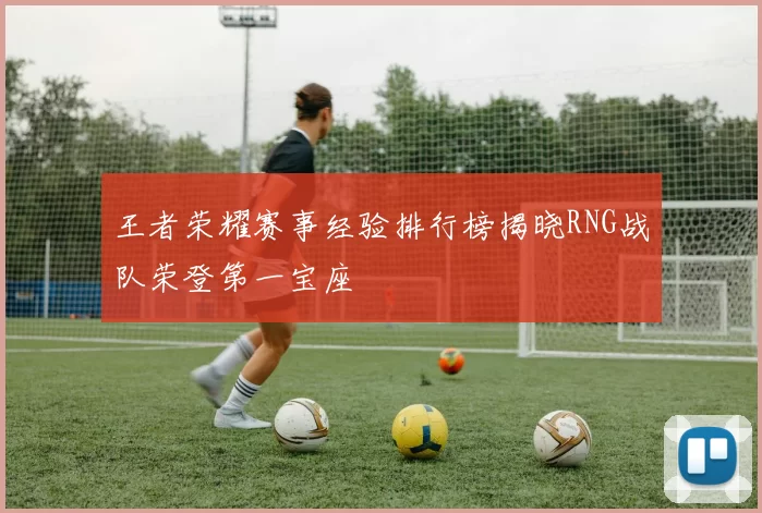 王者荣耀赛事经验排行榜揭晓RNG战队荣登第一宝座