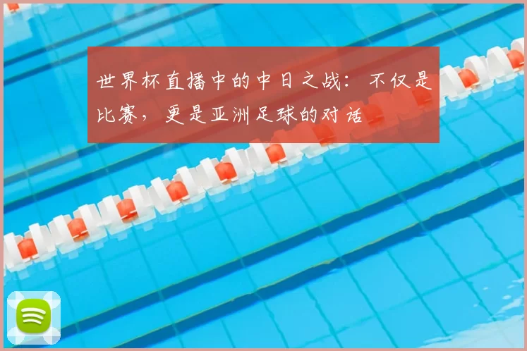 世界杯直播中的中日之战：不仅是比赛，更是亚洲足球的对话