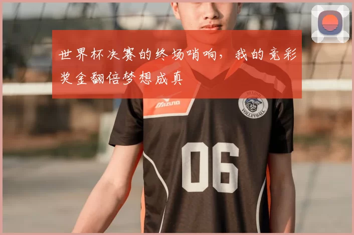 世界杯决赛的终场哨响，我的竞彩奖金翻倍梦想成真