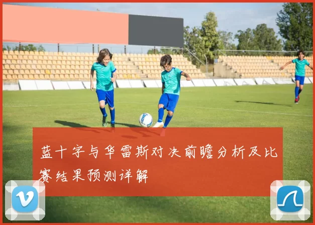 蓝十字与华雷斯对决前瞻分析及比赛结果预测详解