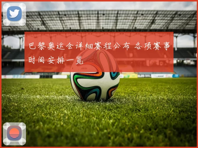 巴黎奥运会详细赛程公布 各项赛事时间安排一览