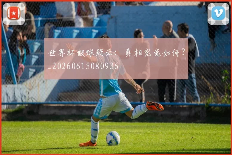 世界杯假球疑云：真相究竟如何？_20260615080936
