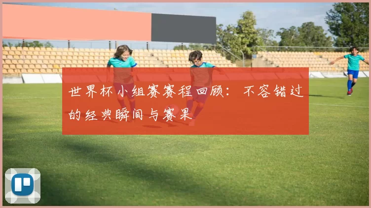 世界杯小组赛赛程回顾：不容错过的经典瞬间与赛果
