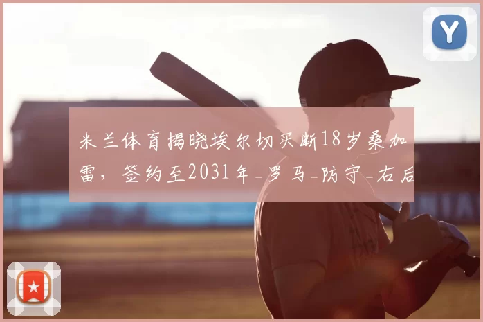 米兰体育揭晓埃尔切买断18岁桑加雷，签约至2031年_罗马_防守_右后卫