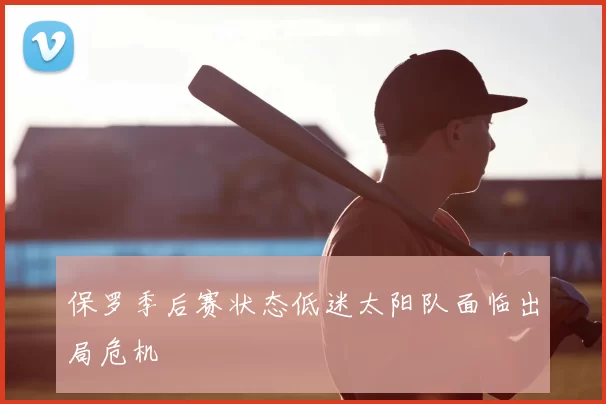 保罗季后赛状态低迷太阳队面临出局危机