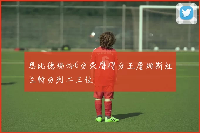 恩比德场均6分荣膺得分王詹姆斯杜兰特分列二三位