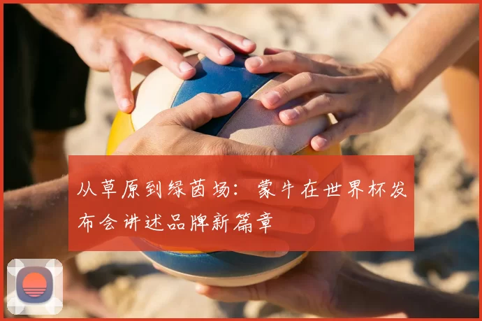 从草原到绿茵场：蒙牛在世界杯发布会讲述品牌新篇章
