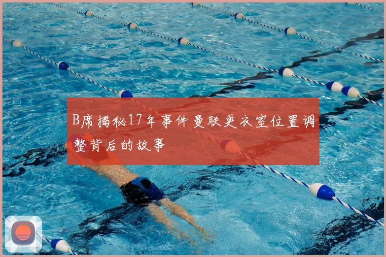 B席揭秘17年事件曼联更衣室位置调整背后的故事