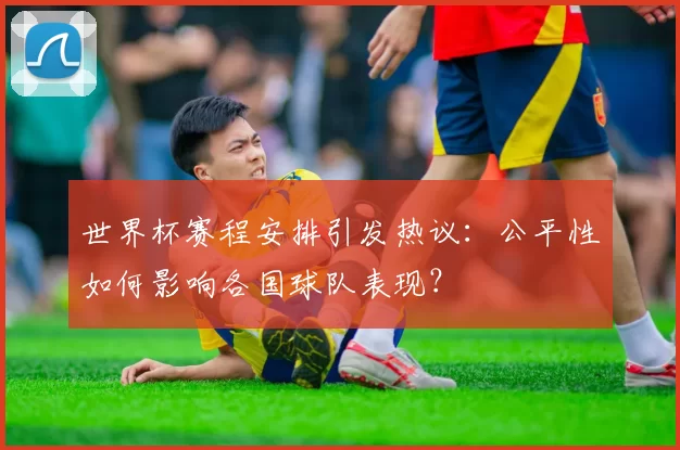 世界杯赛程安排引发热议:公平性如何影响各国球队表现?
