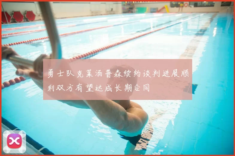 勇士队克莱汤普森续约谈判进展顺利双方有望达成长期合同