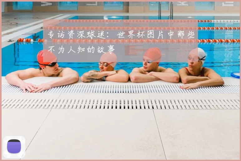 专访资深球迷：世界杯图片中那些不为人知的故事