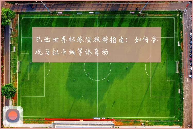 巴西世界杯球场旅游指南:如何参观马拉卡纳等体育场