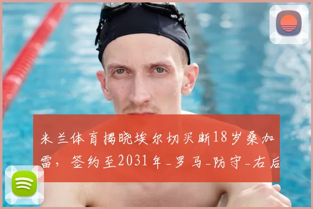 米兰体育揭晓埃尔切买断18岁桑加雷,签约至2031年_罗马_防守_右后卫