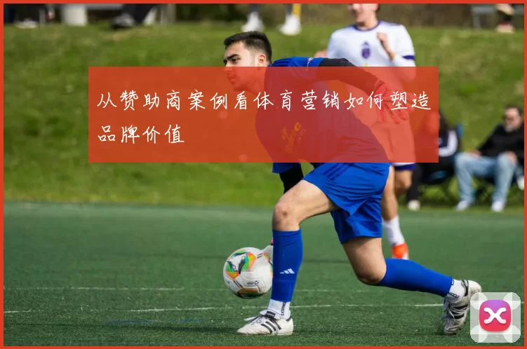 从赞助商案例看体育营销如何塑造品牌价值