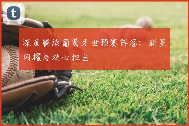 深度解读葡萄牙世预赛阵容:新星闪耀与核心担当