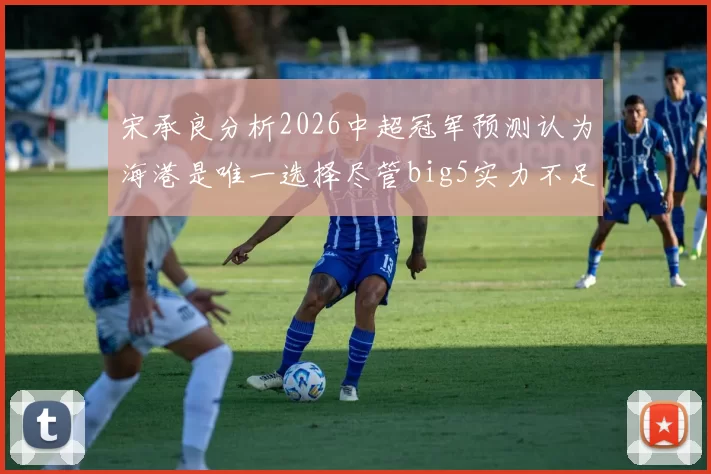宋承良分析2026中超冠军预测认为海港是唯一选择尽管big5实力不足