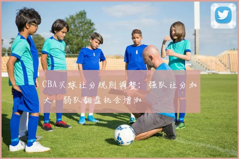 CBA买球让分规则调整：强队让分加大，弱队翻盘机会增加