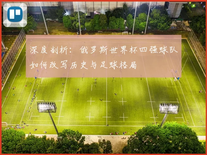 深度剖析:俄罗斯世界杯四强球队如何改写历史与足球格局
