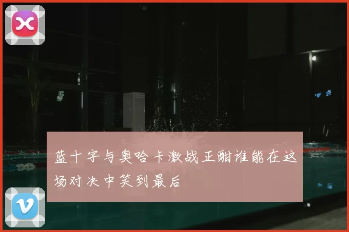 蓝十字与奥哈卡激战正酣谁能在这场对决中笑到最后