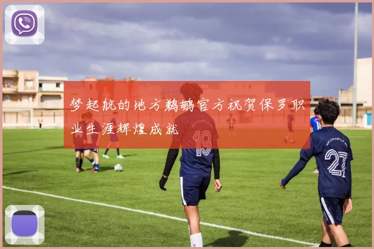 梦起航的地方鹈鹕官方祝贺保罗职业生涯辉煌成就