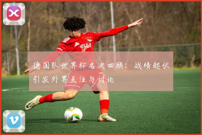 德国队世界杯名次回顾：战绩起伏引发外界关注与讨论
