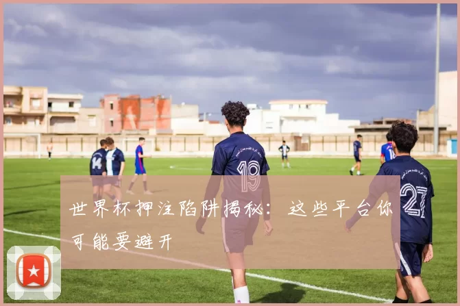 世界杯押注陷阱揭秘:这些平台你可能要避开