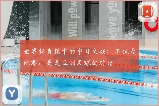 世界杯直播中的中日之战：不仅是比赛，更是亚洲足球的对话
