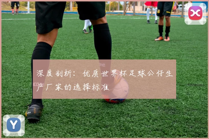 深度剖析:优质世界杯足球公仔生产厂家的选择标准