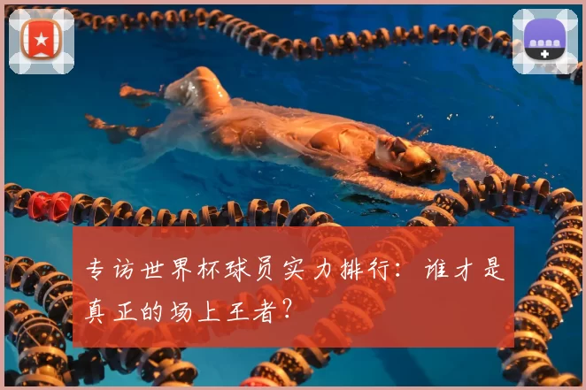 专访世界杯球员实力排行:谁才是真正的场上王者?