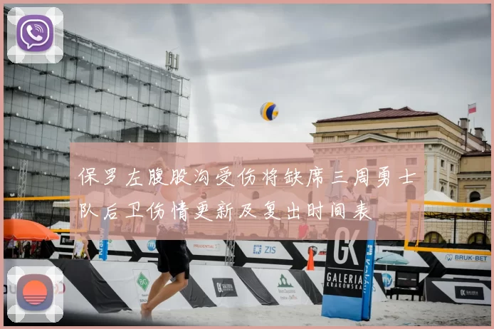 保罗左腹股沟受伤将缺席三周勇士队后卫伤情更新及复出时间表