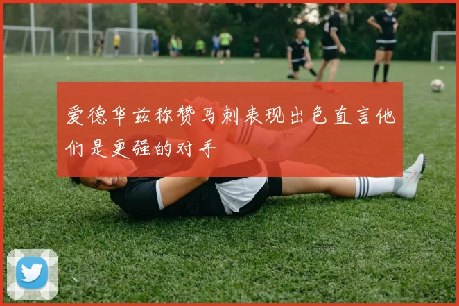 爱德华兹称赞马刺表现出色直言他们是更强的对手