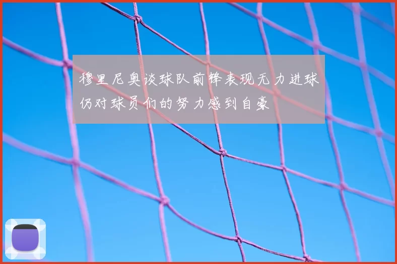 穆里尼奥谈球队前锋表现无力进球仍对球员们的努力感到自豪