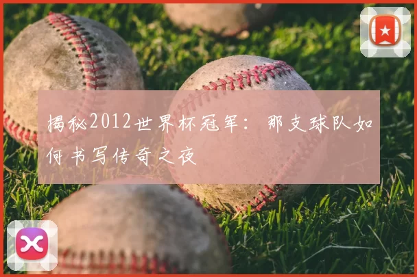 揭秘2012世界杯冠军：那支球队如何书写传奇之夜