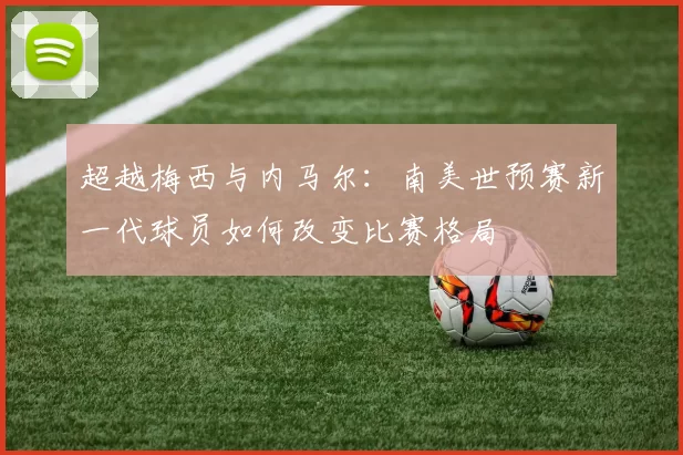超越梅西与内马尔:南美世预赛新一代球员如何改变比赛格局