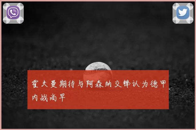 霍夫曼期待与阿森纳交锋认为德甲内战尚早