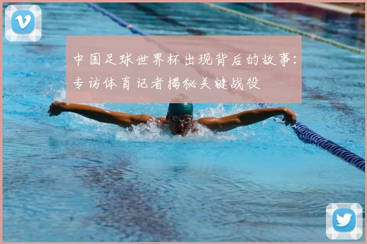 中国足球世界杯出现背后的故事：专访体育记者揭秘关键战役