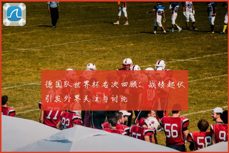 德国队世界杯名次回顾：战绩起伏引发外界关注与讨论