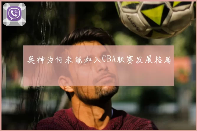 奥神为何未能加入CBA联赛发展格局