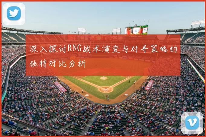 深入探讨RNG战术演变与对手策略的独特对比分析