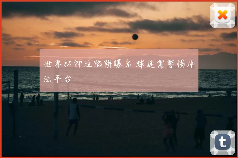 世界杯押注陷阱曝光 球迷需警惕非法平台
