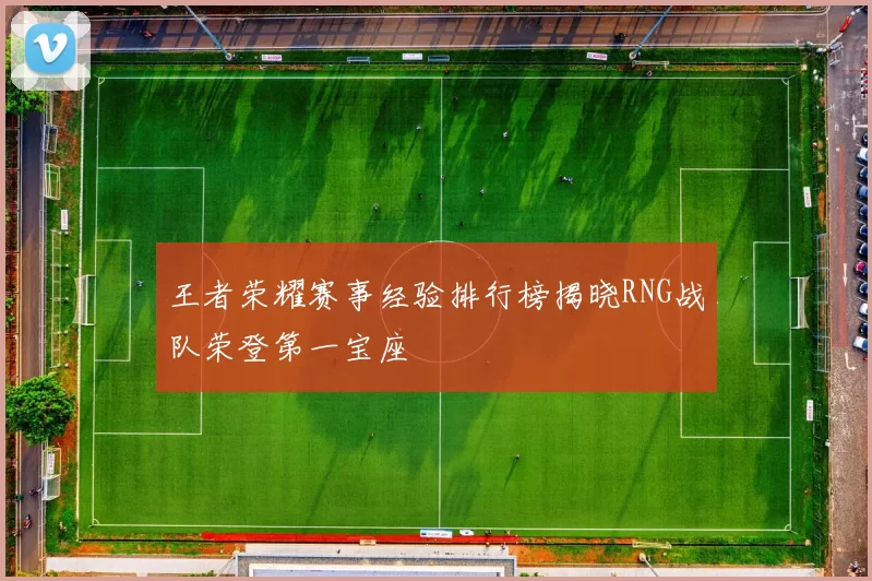王者荣耀赛事经验排行榜揭晓RNG战队荣登第一宝座