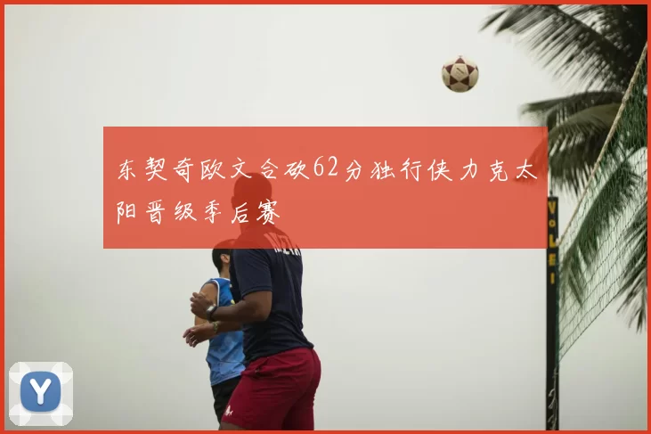 东契奇欧文合砍62分独行侠力克太阳晋级季后赛
