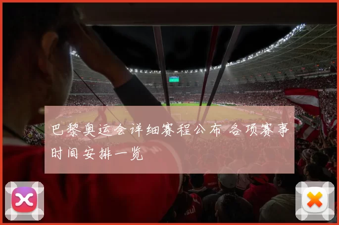 巴黎奥运会详细赛程公布 各项赛事时间安排一览