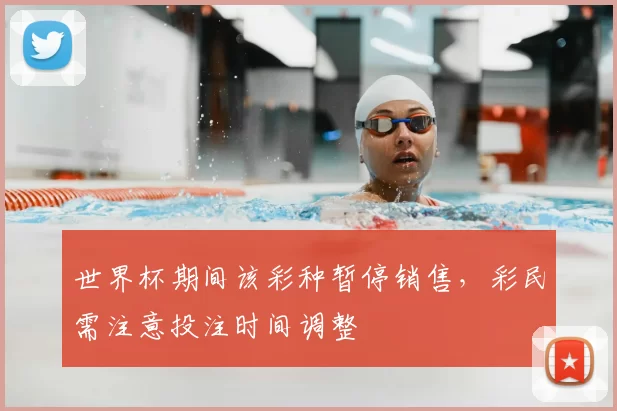 世界杯期间该彩种暂停销售，彩民需注意投注时间调整