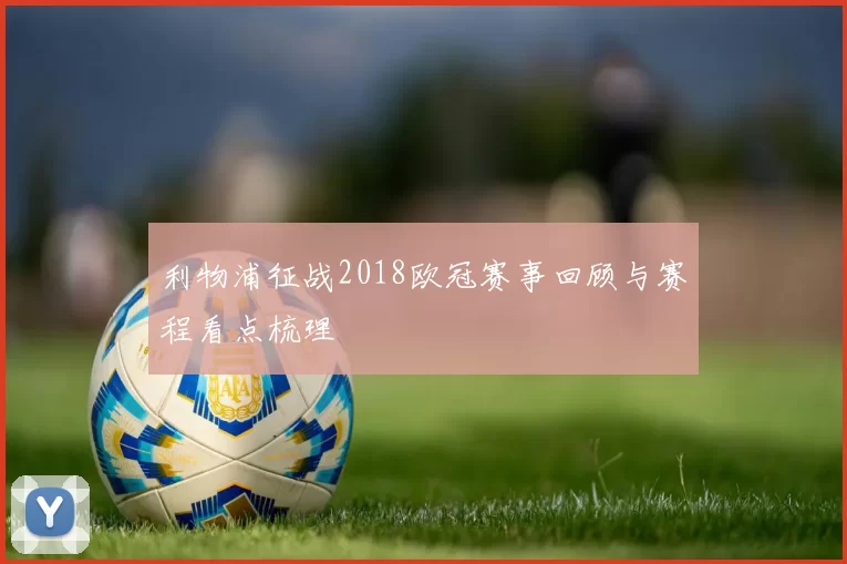 利物浦征战2018欧冠赛事回顾与赛程看点梳理