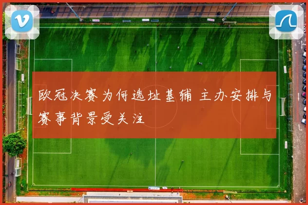 欧冠决赛为何选址基辅 主办安排与赛事背景受关注