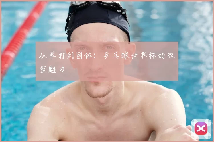 从单打到团体：乒乓球世界杯的双重魅力